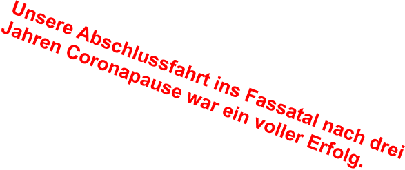 Unsere Abschlussfahrt ins Fassatal nach drei Jahren Coronapause war ein voller Erfolg.